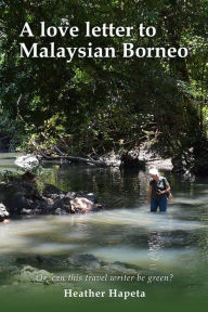 Title: A Love Letter to Malaysian Borneo: Or, Can this travel writer be green?, Author: Heather Hapeta