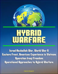 Title: Hybrid Warfare: Israel-Hezbollah War, World War II Eastern Front, American Experience in Vietnam, Operation Iraqi Freedom, Operational Approaches to Hybrid Warfare, Author: Progressive Management