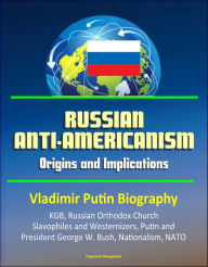 Title: Russian Anti-Americanism: Origins and Implications - Vladimir Putin Biography, KGB, Russian Orthodox Church, Slavophiles and Westernizers, Putin and President George W. Bush, Nationalism, NATO, Author: Progressive Management