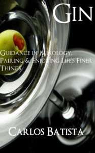Title: Gin: Guidance in Mixology, Pairing & Enjoying Life's Finer Things, Author: Carlos Batista