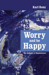 Title: Worry And Be Happy The Audacity of Hopelessness, Author: Karl Renz