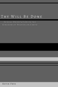 Title: Thy Will Be Done: Sexual Orientation in the Kingdom of Heaven on Earth, Author: Kevin Frye