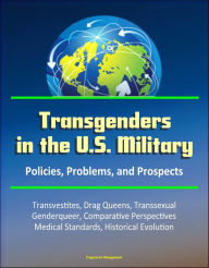 Title: Transgenders in the U.S. Military: Policies, Problems, and Prospects - Transvestites, Drag Queens, Transsexual, Genderqueer, Comparative Perspectives, Medical Standards, Historical Evolution, Author: Progressive Management