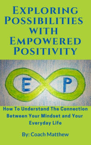 Title: Exploring Possibilities with Empowered Positivity: How to Understand the Connection Between your Mindset and your Everyday Life, Author: Coach Matthew