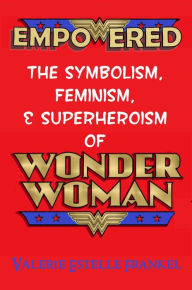 Title: Empowered: The Symbolism, Feminism, and Superheroism of Wonder Woman, Author: Valerie Estelle Frankel