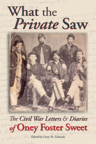 Title: What the Private Saw: The Civil War Letters & Diaries of Oney Foster Sweet, Author: Oney Foster Sweet