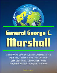 Title: General George C. Marshall: World War II Strategic Leader, Emergence of a Politician, Father of Air Force, Effective Staff Leadership, Communist Threat, Forgotten Master Strategist, Interview, Author: Progressive Management