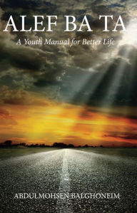 Title: ALEF BA TA A Youth Manual to Better Life, Author: Abdulmohsen Balghoneim