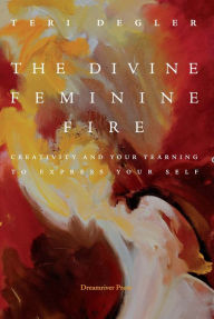 Title: The Divine Feminine Fire: Creativity and Your Yearning to Express Your Self, Author: Teri Degler