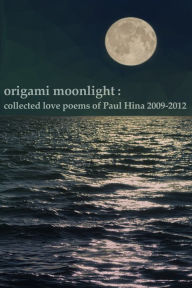 Title: Origami Moonlight: Collected Love Poems of Paul Hina 2009-2012, Author: Paul Hina