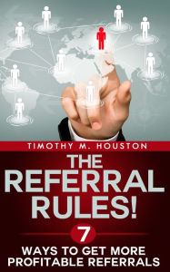 Title: The Referral Rules! 7 Ways to Get More Profitable Referrals, Author: Timothy M. Houston