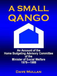 Title: A Small Qango: Reminiscences of the Home Budgeting Advisory Committee of the Minister of Social Welfare 1978 - 1988, Author: Dave Mullan