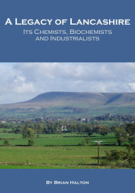Title: A Legacy of Lancashire: Its Chemists, Biochemists and Industrialists, Author: Brian Halton