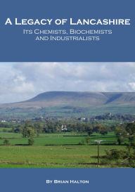 Title: A Legacy of Lancashire: Its Chemists, Biochemists and Industrialists, Author: Brian Halton