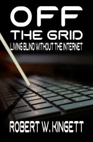 Title: Off the Grid: Living Blind Without the Internet, Author: Robert W. Kingett