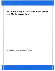 Title: Alcoholism-My Fate Worse Than Death and My Resurrection, Author: Granddad Clem