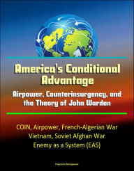 Title: America's Conditional Advantage: Airpower, Counterinsurgency, and the Theory of John Warden - COIN, Airpower, French-Algerian War, Vietnam, Soviet Afghan War, Enemy as a System (EAS), Author: Progressive Management
