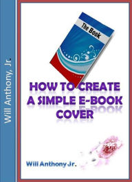 Title: How To Create A Simple E-book Cover, Author: Will Anthony Jr