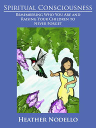 Title: Spiritual Consciousness: Remembering Who You Are and Raising Your Children to Never Forget, Author: Heather Nodello