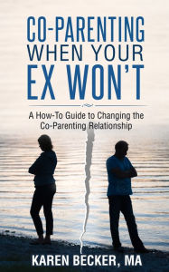 Title: Co-Parenting When Your Ex Won't: A How-To Guide to Changing the Co-Parenting Relationship, Author: Karen Becker