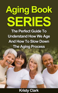 Title: Aging Book Series: The Perfect Guide To Understand How We Age And How To Slow Down The Aging Process., Author: Kristy Clark