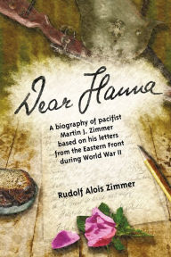 Title: Dear Hanna: A Biography of Pacifist Martin J. Zimmer Based on His Letters from the Eastern Front during World War II, Author: Rudolf A. Zimmer