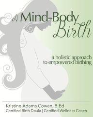 Title: A Mind-Body Birth: A Holistic Approach to Empowered Birthing, Author: Kristine Adams Cowan