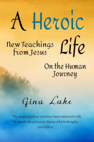 Title: A Heroic Life: New Teachings from Jesus on the Human Journey, Author: Gina Lake