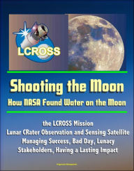 Title: Shooting the Moon: How NASA Found Water on the Moon, the LCROSS Mission - Lunar CRater Observation and Sensing Satellite - Managing Success, Bad Day, Lunacy, Stakeholders, Having a Lasting Impact, Author: Progressive Management