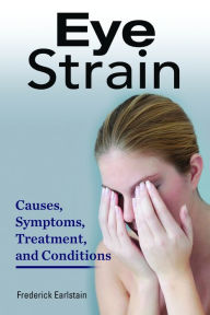 Title: Eye Strain. Causes, Symptoms, Treatment, and Conditions., Author: Frederick Earlstein