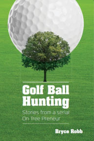 Title: Golf Ball Hunting: Stories from a Serial On Tree Preneur, Author: Bryce Robb