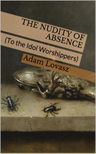 Title: The Nudity of Absence (To the Idol Worshippers), Author: Adam Lovasz