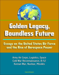 Title: Golden Legacy, Boundless Future: Essays on the United States Air Force and the Rise of Aerospace Power - Army Air Corps, Logistics, Space, Cold War Reconnaissance, B-52, Korean War, Nuclear, Missiles, Author: Progressive Management