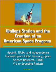 Title: Wallops Station and the Creation of an American Space Program: Sputnik, NASA, and Independence, Manned Space Flight, Mercury, Space Science Research, TIROS, V-2 to Sounding Rockets, Author: Progressive Management
