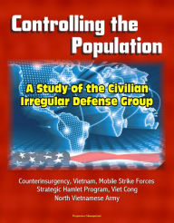 Title: Controlling the Population: A Study of the Civilian Irregular Defense Group - Counterinsurgency, Vietnam, Mobile Strike Forces, Strategic Hamlet Program, Viet Cong, North Vietnamese Army, Author: Progressive Management