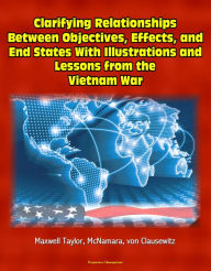 Title: Clarifying Relationships Between Objectives, Effects, and End States With Illustrations and Lessons from the Vietnam War: Maxwell Taylor, McNamara, von Clausewitz, Author: Progressive Management