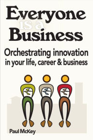 Title: Everyone Is A Business: Orchestrating Innovation In Your Life, Career And Business, Author: Paul McKey