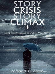 Title: Story Crisis, Story Climax 1: Using Film Structure to Outline Your Novel, Author: Stephen J. Carter