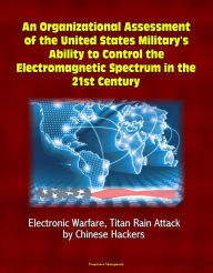 Title: An Organizational Assessment of the United States Military's Ability to Control the Electromagnetic Spectrum in the 21st Century: Electronic Warfare, Titan Rain Attack by Chinese Hackers, Author: Progressive Management