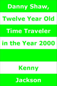 Title: Danny Shaw, Twelve Year Old Time Traveler in the Year 2000, Author: Kenny Jackson