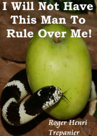 Title: I Will Not Have This Man To Rule Over Me!, Author: Roger Henri Trepanier