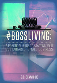 Title: #BossLiving: A Practical Guide To Starting Your Sustainable, Small Business, Author: G.C. Denwiddie