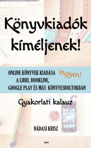 Title: Konyvkiadok kimeljenek!: Online konyvek kiadasa ingyen a Libri, Bookline, Google Play es mas konyvesboltokban - Gyakorlati kalauz, Author: Krisz Nadasi