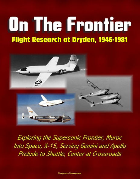 On The Frontier: Flight Research at Dryden, 1946-1981 - Exploring the Supersonic Frontier, Muroc, Into Space, X-15, Serving Gemini and Apollo, Lifting Bodies Prelude to Shuttle, Center at Crossroads