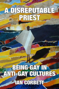 Title: A Disreputable Priest: Being Gay in Anti-Gay Cultures, Author: Ian Corbett