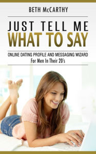 Title: Just Tell Me What to Say. Online Dating Profile Builder and Messaging Wizard for Men in their 20's, Author: Beth McCarthy