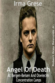 Title: Irma Grese Angel Of Death At Bergen-Belsen And Oswiecim Concentration Camps, Author: Robert Grey Reynolds Jr