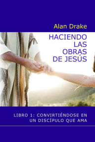 Title: Haciendo las obras de Jesús: Libro 1: Convirtiéndose en un discípulo que ama, Author: Alan Drake