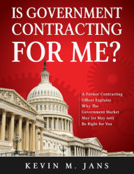 Title: Save Your Time: A Former Contracting Officer Explains Why the Government Market May (or May NOT) Be Right For You, Author: Kevin Jans