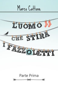 Title: L'uomo che stira i fazzoletti: Parte Prima, Author: Marco Cattone